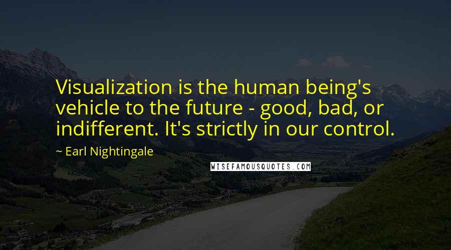 Earl Nightingale Quotes: Visualization is the human being's vehicle to the future - good, bad, or indifferent. It's strictly in our control.