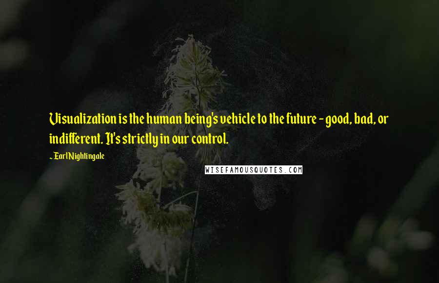 Earl Nightingale Quotes: Visualization is the human being's vehicle to the future - good, bad, or indifferent. It's strictly in our control.