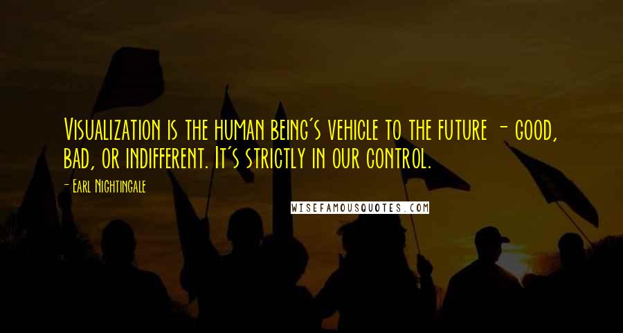 Earl Nightingale Quotes: Visualization is the human being's vehicle to the future - good, bad, or indifferent. It's strictly in our control.