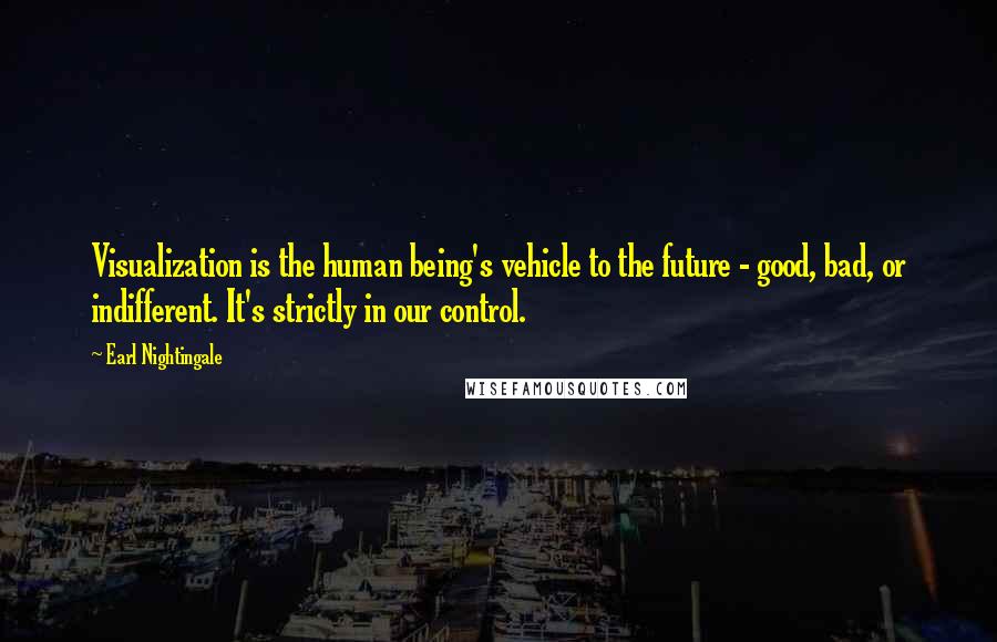 Earl Nightingale Quotes: Visualization is the human being's vehicle to the future - good, bad, or indifferent. It's strictly in our control.