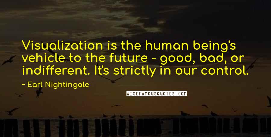 Earl Nightingale Quotes: Visualization is the human being's vehicle to the future - good, bad, or indifferent. It's strictly in our control.