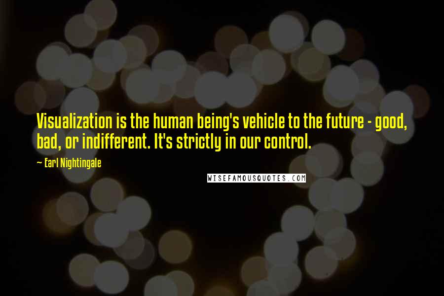 Earl Nightingale Quotes: Visualization is the human being's vehicle to the future - good, bad, or indifferent. It's strictly in our control.