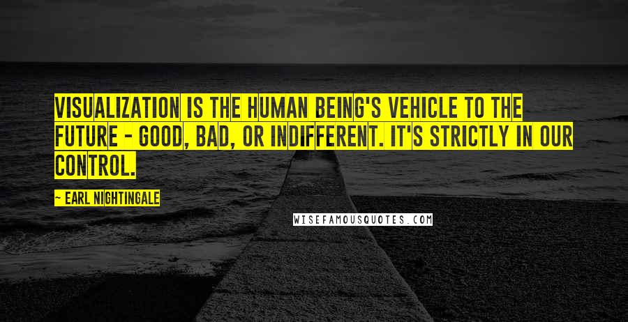 Earl Nightingale Quotes: Visualization is the human being's vehicle to the future - good, bad, or indifferent. It's strictly in our control.