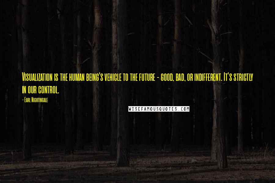 Earl Nightingale Quotes: Visualization is the human being's vehicle to the future - good, bad, or indifferent. It's strictly in our control.