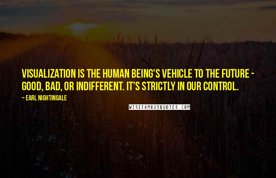 Earl Nightingale Quotes: Visualization is the human being's vehicle to the future - good, bad, or indifferent. It's strictly in our control.