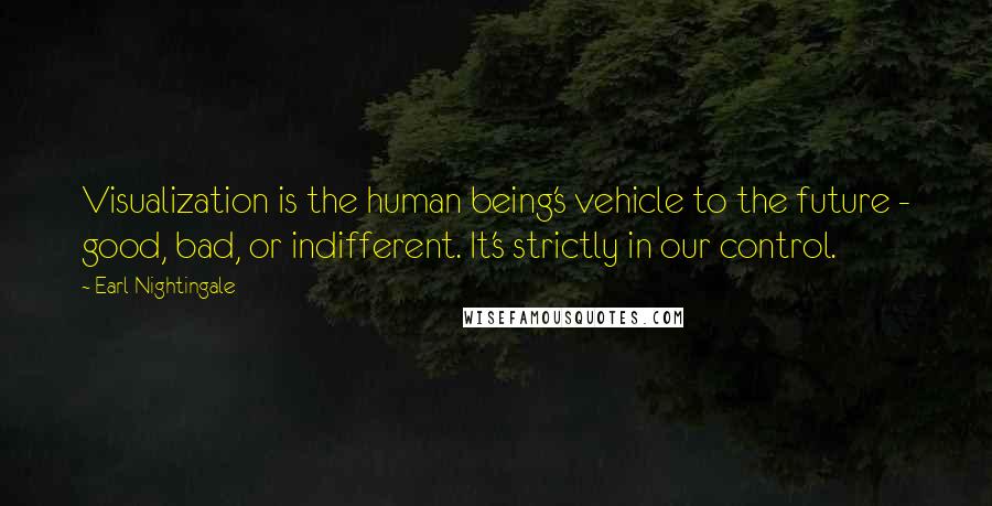 Earl Nightingale Quotes: Visualization is the human being's vehicle to the future - good, bad, or indifferent. It's strictly in our control.