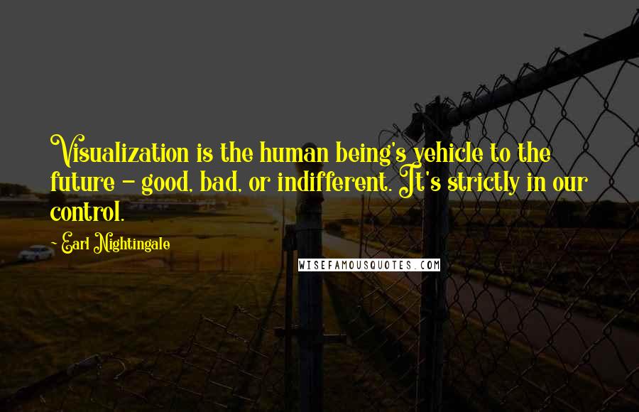 Earl Nightingale Quotes: Visualization is the human being's vehicle to the future - good, bad, or indifferent. It's strictly in our control.