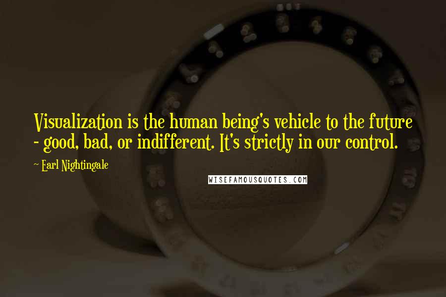 Earl Nightingale Quotes: Visualization is the human being's vehicle to the future - good, bad, or indifferent. It's strictly in our control.