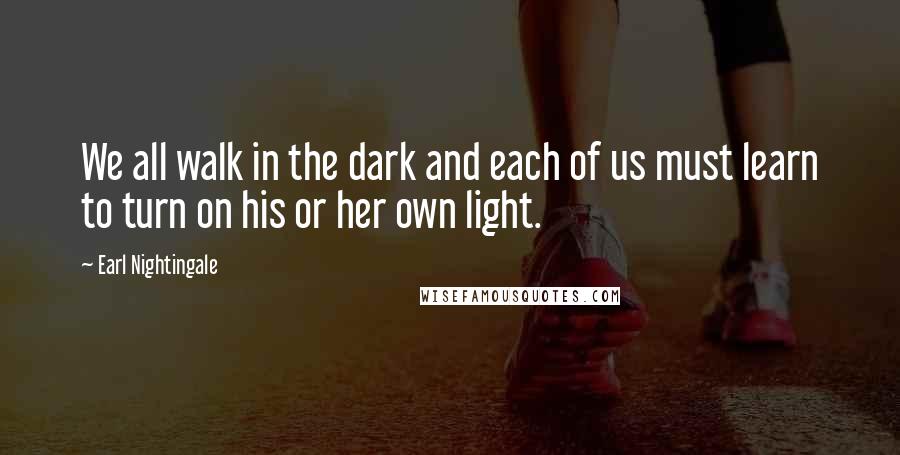 Earl Nightingale Quotes: We all walk in the dark and each of us must learn to turn on his or her own light.