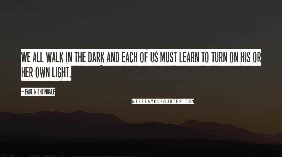 Earl Nightingale Quotes: We all walk in the dark and each of us must learn to turn on his or her own light.