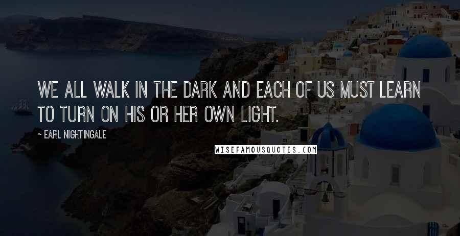 Earl Nightingale Quotes: We all walk in the dark and each of us must learn to turn on his or her own light.