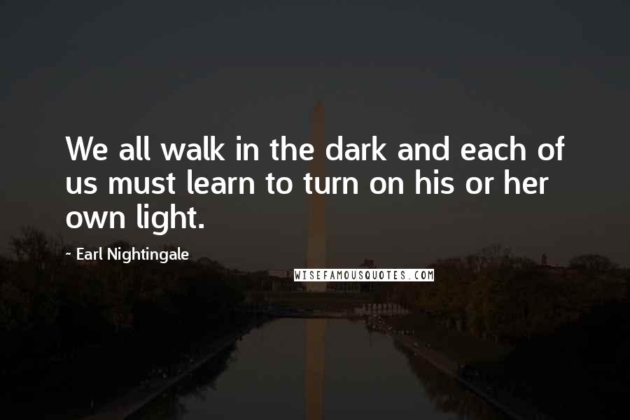 Earl Nightingale Quotes: We all walk in the dark and each of us must learn to turn on his or her own light.