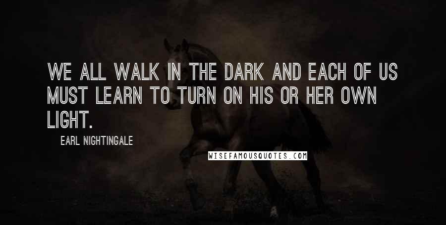 Earl Nightingale Quotes: We all walk in the dark and each of us must learn to turn on his or her own light.