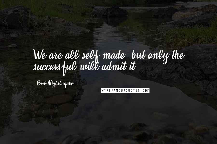 Earl Nightingale Quotes: We are all self-made, but only the successful will admit it.