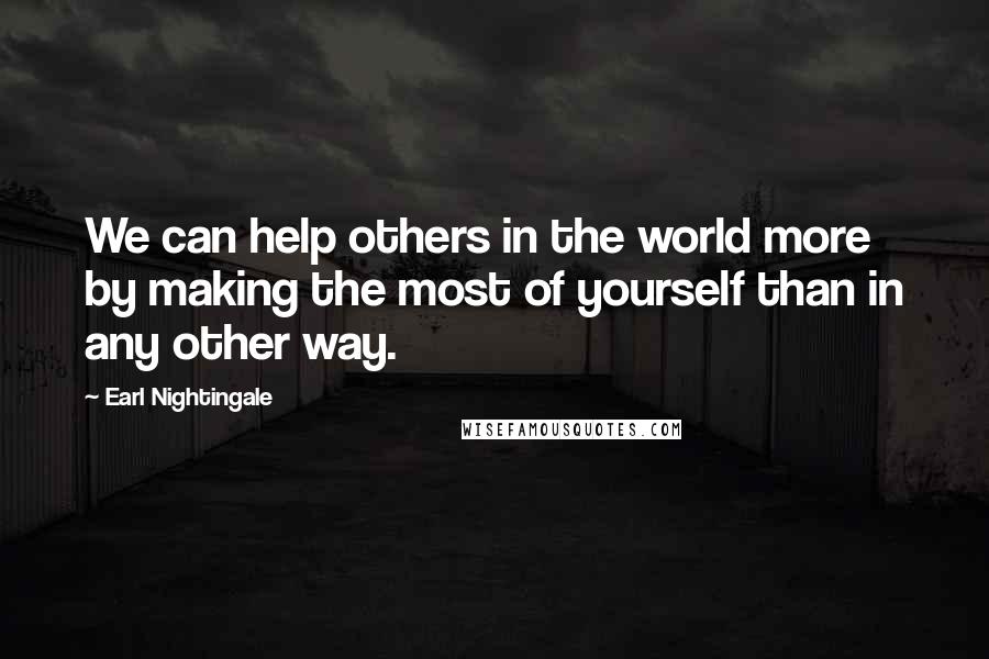 Earl Nightingale Quotes: We can help others in the world more by making the most of yourself than in any other way.