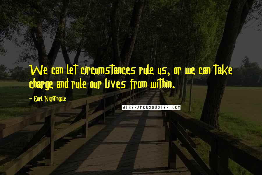 Earl Nightingale Quotes: We can let circumstances rule us, or we can take charge and rule our lives from within.