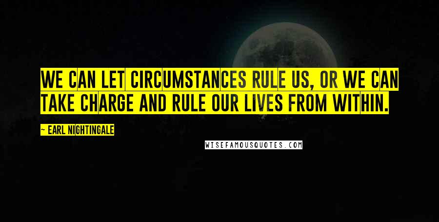 Earl Nightingale Quotes: We can let circumstances rule us, or we can take charge and rule our lives from within.