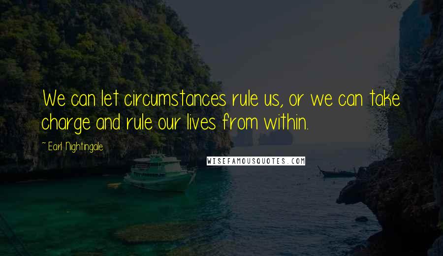 Earl Nightingale Quotes: We can let circumstances rule us, or we can take charge and rule our lives from within.