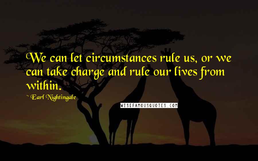 Earl Nightingale Quotes: We can let circumstances rule us, or we can take charge and rule our lives from within.