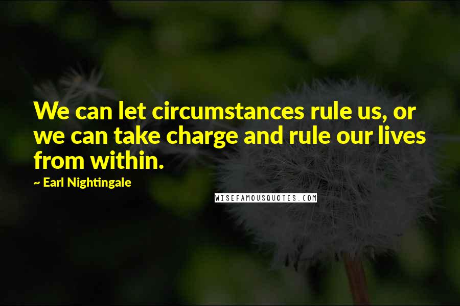 Earl Nightingale Quotes: We can let circumstances rule us, or we can take charge and rule our lives from within.