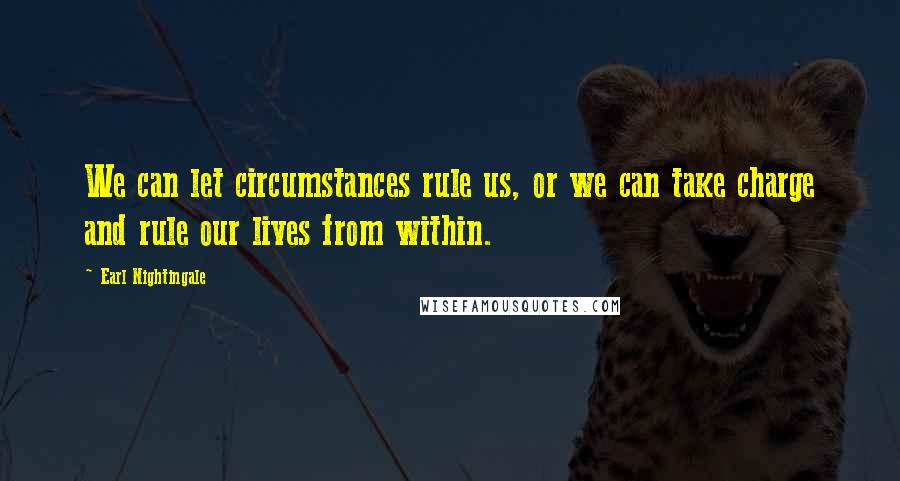 Earl Nightingale Quotes: We can let circumstances rule us, or we can take charge and rule our lives from within.