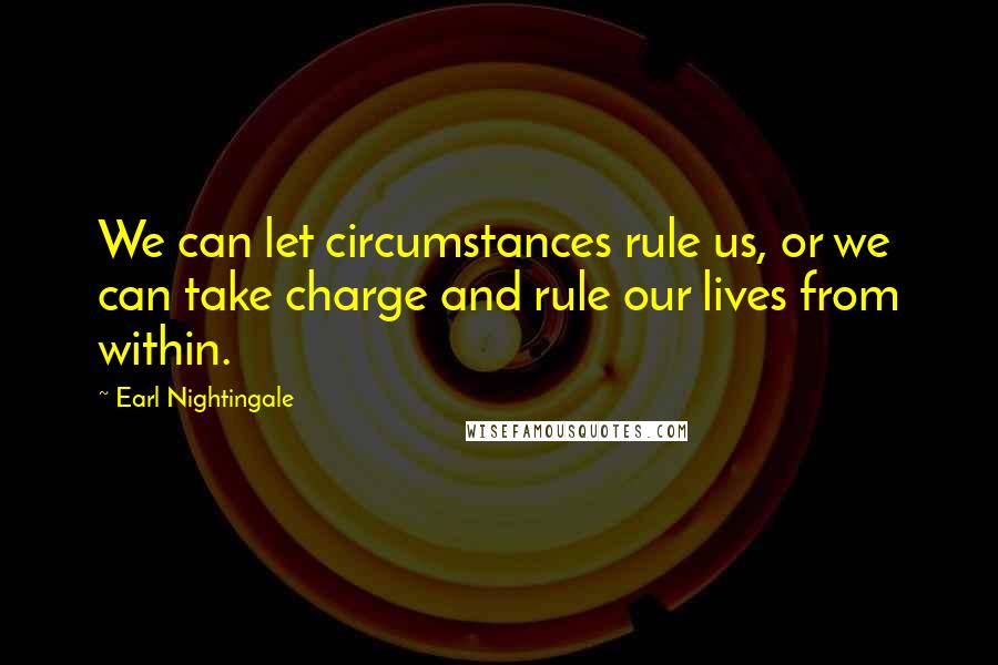 Earl Nightingale Quotes: We can let circumstances rule us, or we can take charge and rule our lives from within.