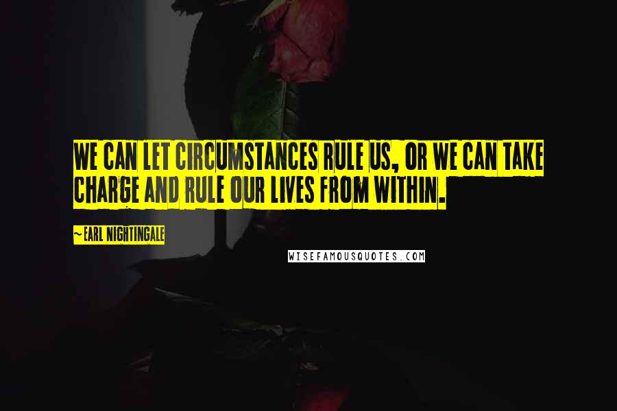 Earl Nightingale Quotes: We can let circumstances rule us, or we can take charge and rule our lives from within.