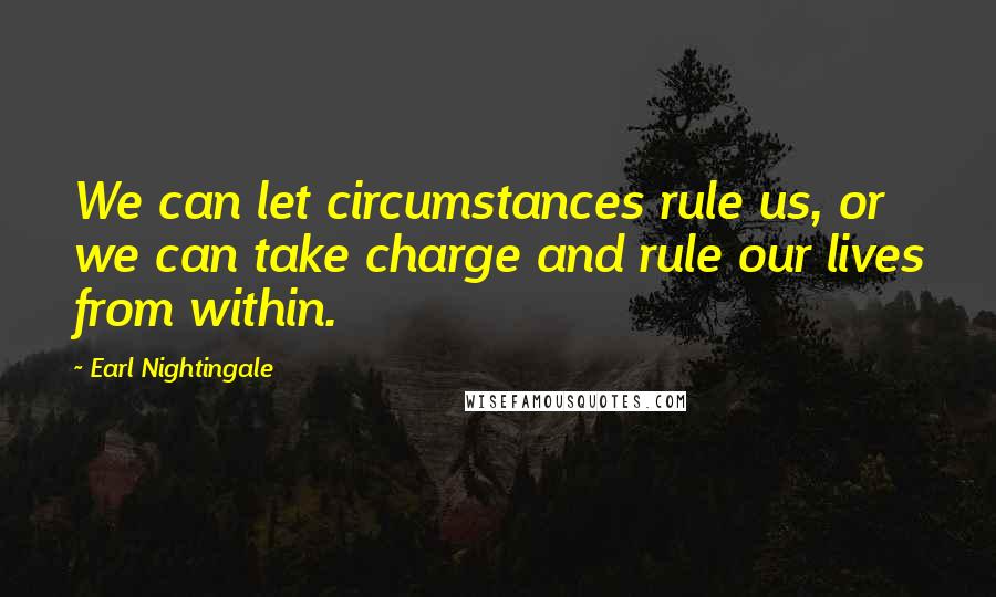 Earl Nightingale Quotes: We can let circumstances rule us, or we can take charge and rule our lives from within.