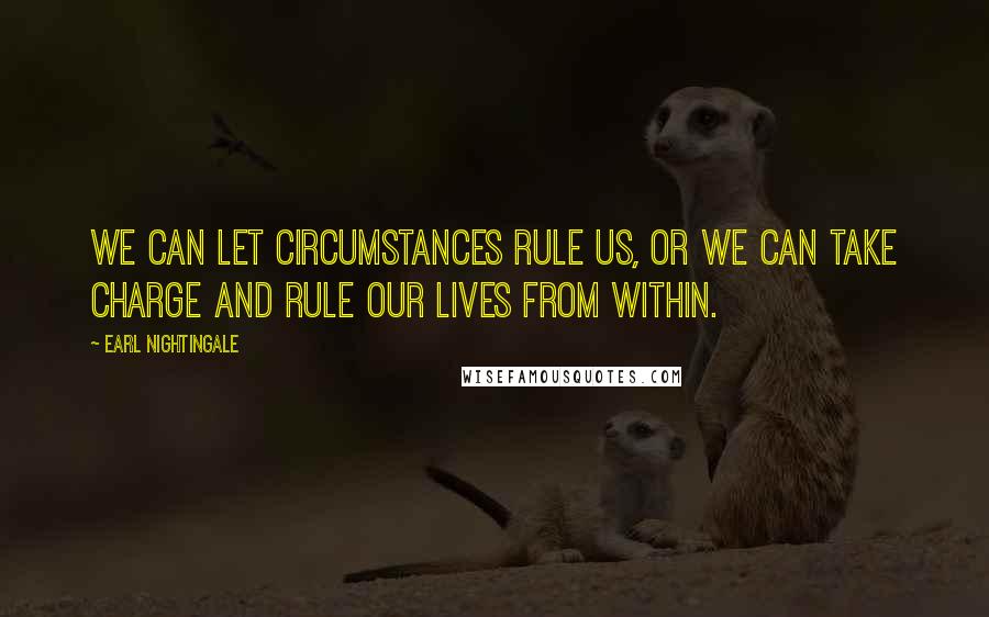 Earl Nightingale Quotes: We can let circumstances rule us, or we can take charge and rule our lives from within.