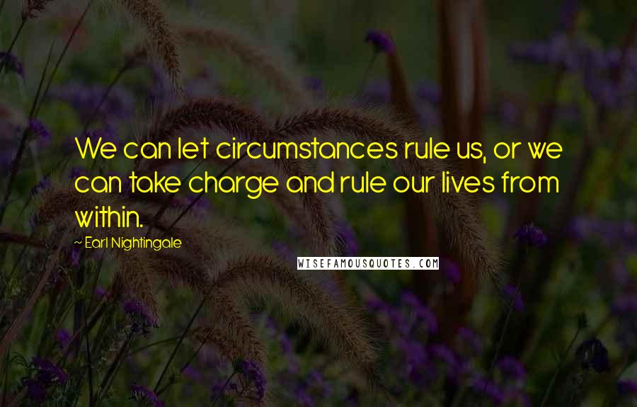 Earl Nightingale Quotes: We can let circumstances rule us, or we can take charge and rule our lives from within.