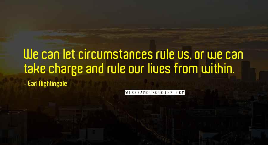 Earl Nightingale Quotes: We can let circumstances rule us, or we can take charge and rule our lives from within.