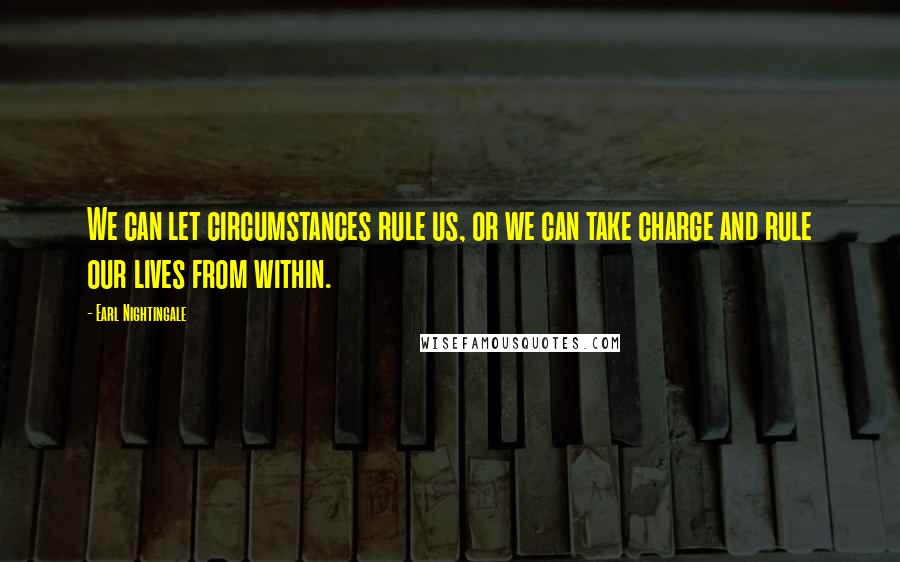 Earl Nightingale Quotes: We can let circumstances rule us, or we can take charge and rule our lives from within.