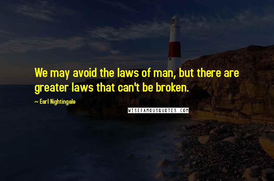 Earl Nightingale Quotes: We may avoid the laws of man, but there are greater laws that can't be broken.