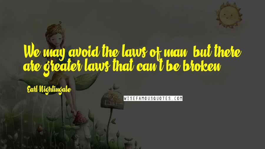 Earl Nightingale Quotes: We may avoid the laws of man, but there are greater laws that can't be broken.