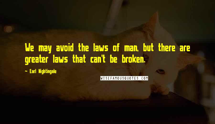 Earl Nightingale Quotes: We may avoid the laws of man, but there are greater laws that can't be broken.