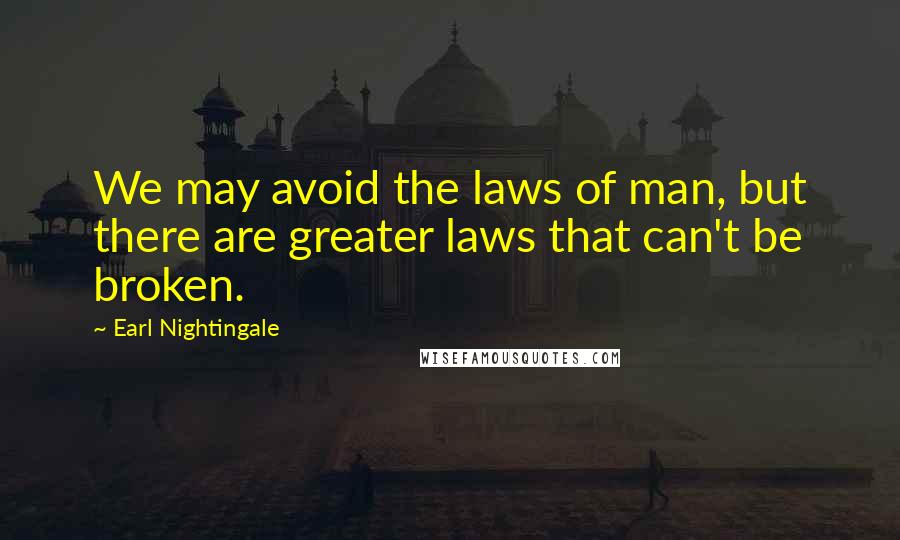 Earl Nightingale Quotes: We may avoid the laws of man, but there are greater laws that can't be broken.