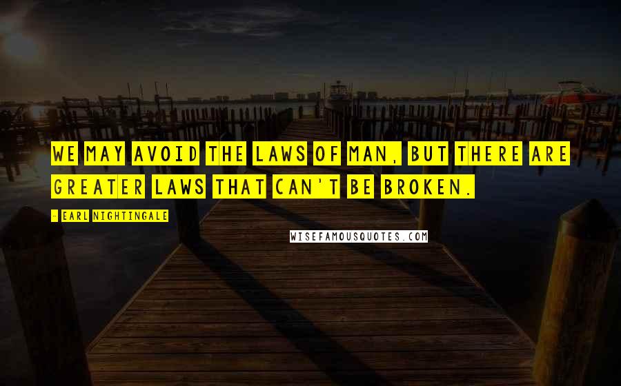Earl Nightingale Quotes: We may avoid the laws of man, but there are greater laws that can't be broken.