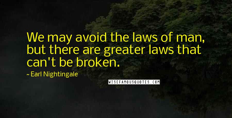 Earl Nightingale Quotes: We may avoid the laws of man, but there are greater laws that can't be broken.