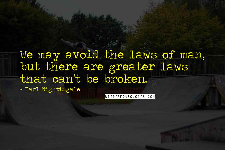 Earl Nightingale Quotes: We may avoid the laws of man, but there are greater laws that can't be broken.