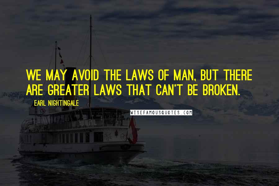 Earl Nightingale Quotes: We may avoid the laws of man, but there are greater laws that can't be broken.