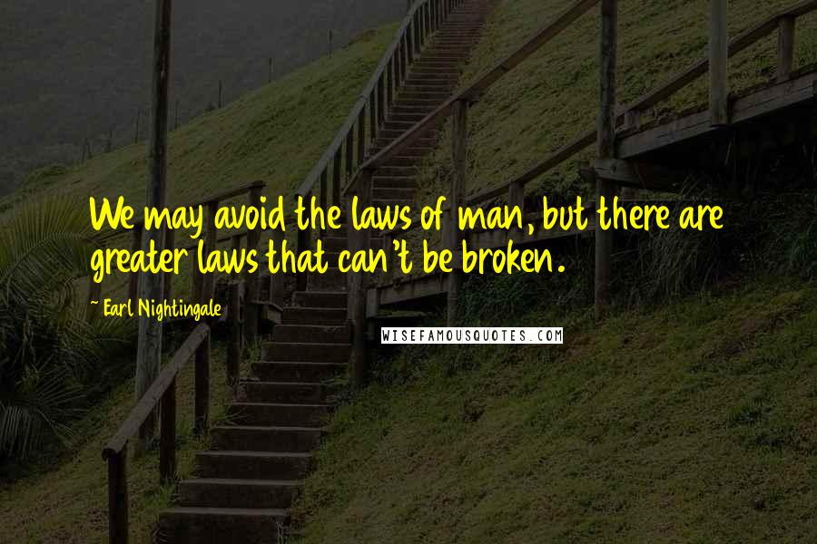 Earl Nightingale Quotes: We may avoid the laws of man, but there are greater laws that can't be broken.