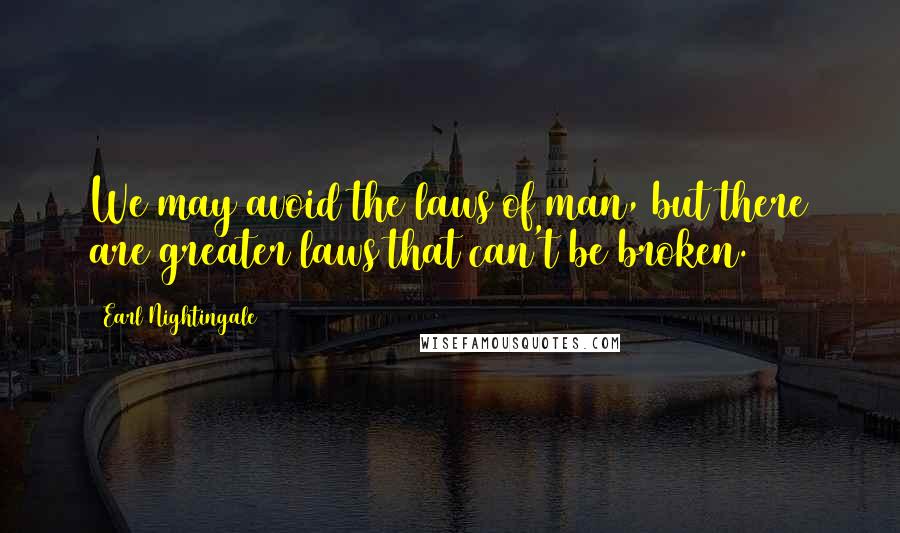 Earl Nightingale Quotes: We may avoid the laws of man, but there are greater laws that can't be broken.