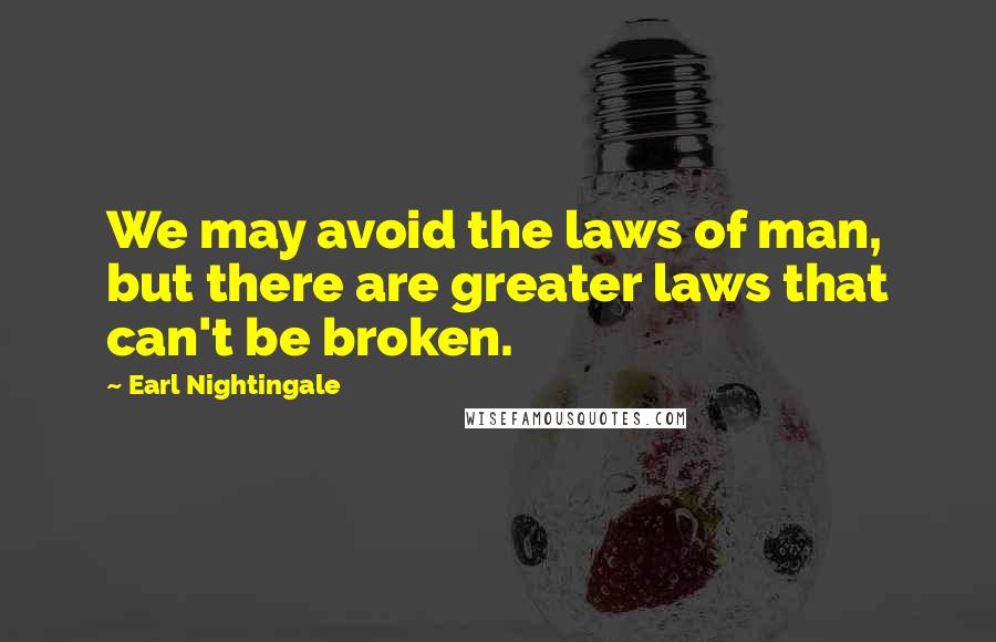 Earl Nightingale Quotes: We may avoid the laws of man, but there are greater laws that can't be broken.