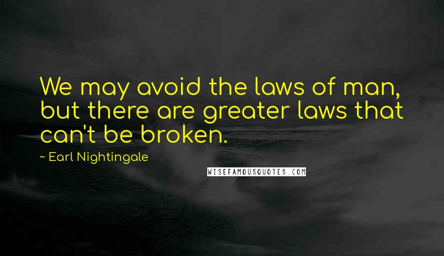 Earl Nightingale Quotes: We may avoid the laws of man, but there are greater laws that can't be broken.