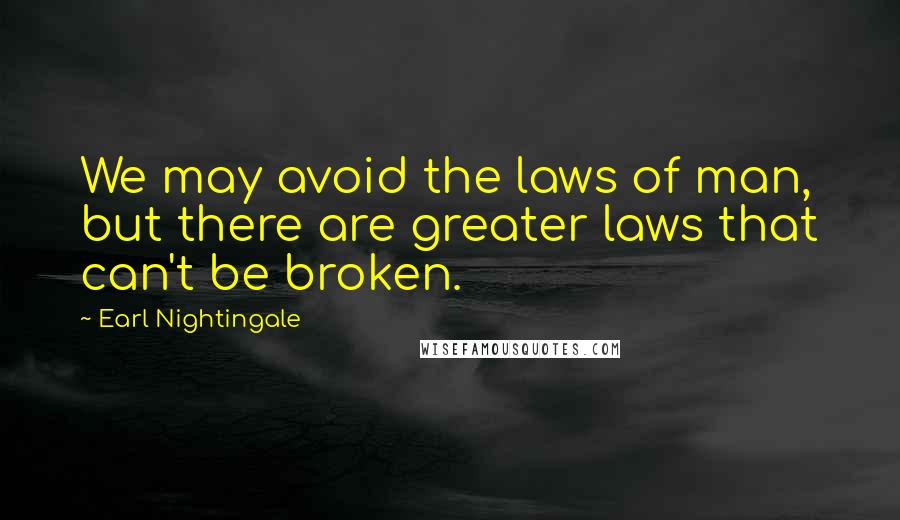 Earl Nightingale Quotes: We may avoid the laws of man, but there are greater laws that can't be broken.