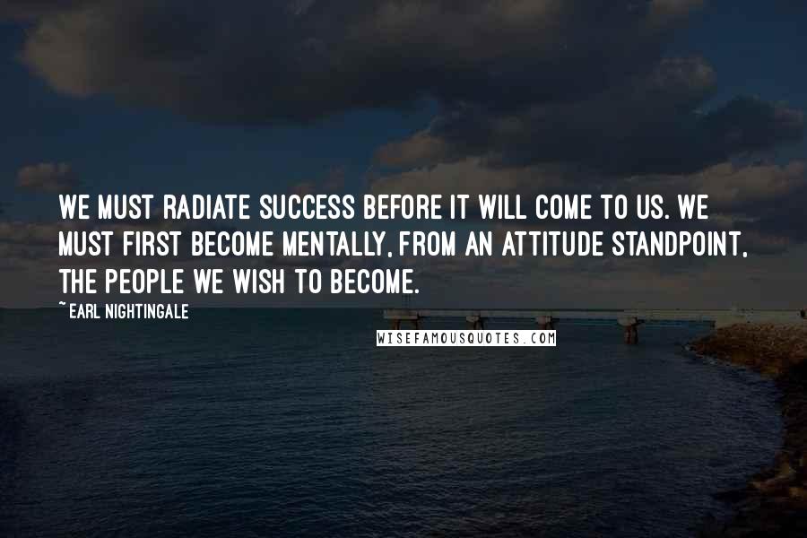 Earl Nightingale Quotes: We must radiate success before it will come to us. We must first become mentally, from an attitude standpoint, the people we wish to become.