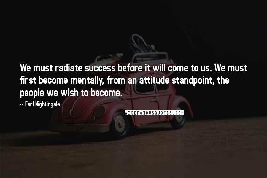 Earl Nightingale Quotes: We must radiate success before it will come to us. We must first become mentally, from an attitude standpoint, the people we wish to become.