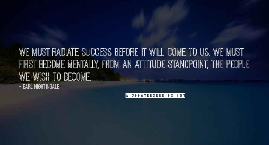 Earl Nightingale Quotes: We must radiate success before it will come to us. We must first become mentally, from an attitude standpoint, the people we wish to become.