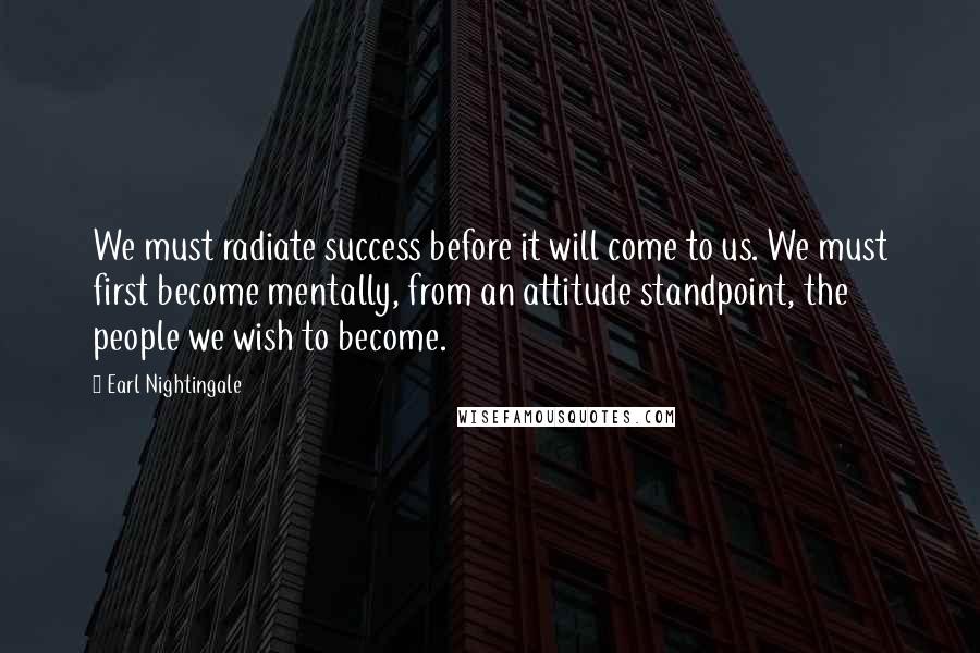 Earl Nightingale Quotes: We must radiate success before it will come to us. We must first become mentally, from an attitude standpoint, the people we wish to become.