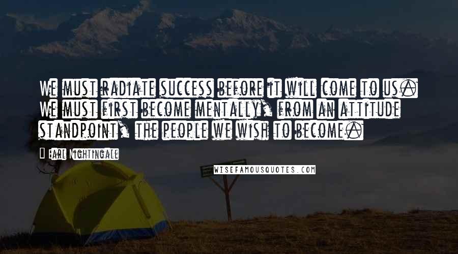 Earl Nightingale Quotes: We must radiate success before it will come to us. We must first become mentally, from an attitude standpoint, the people we wish to become.